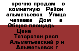 срочно продам 1 о комнатную › Район ­ альметьевск › Улица ­ чапаева › Дом ­ 4а › Общая площадь ­ 36 › Цена ­ 1 750 000 - Татарстан респ., Альметьевский р-н, Альметьевск г. Недвижимость » Квартиры продажа   . Татарстан респ.